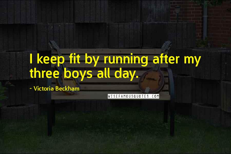 Victoria Beckham Quotes: I keep fit by running after my three boys all day.