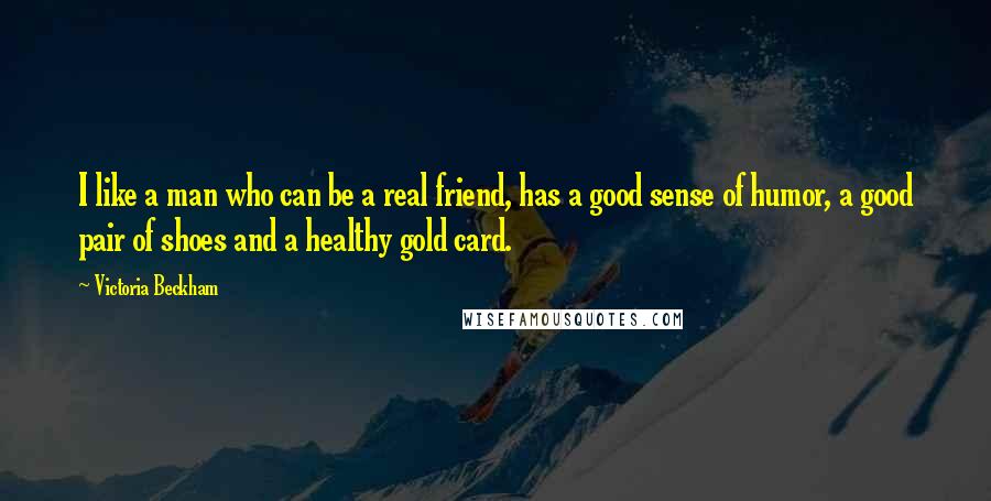 Victoria Beckham Quotes: I like a man who can be a real friend, has a good sense of humor, a good pair of shoes and a healthy gold card.