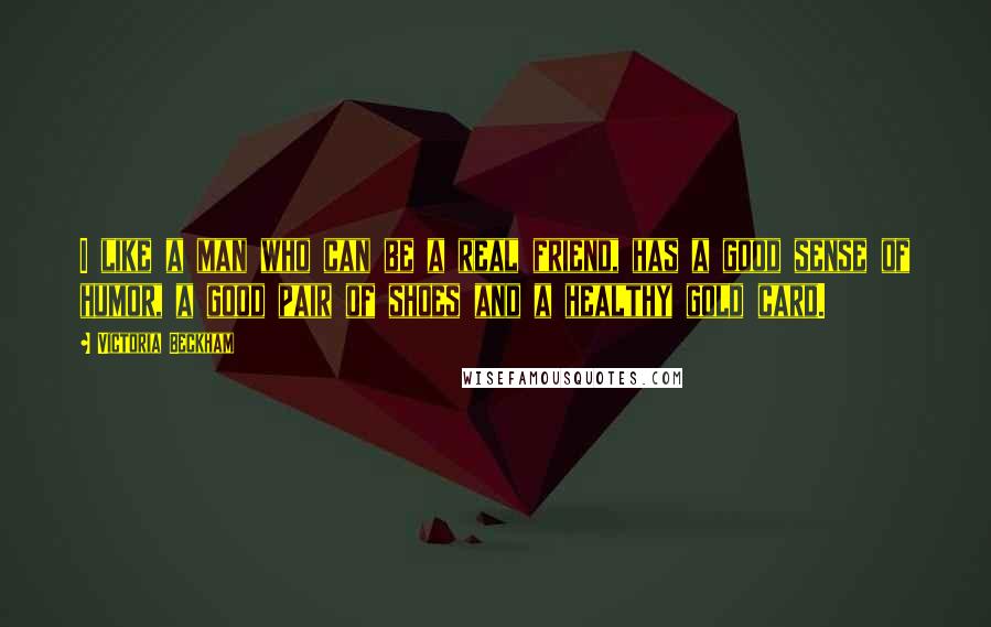 Victoria Beckham Quotes: I like a man who can be a real friend, has a good sense of humor, a good pair of shoes and a healthy gold card.