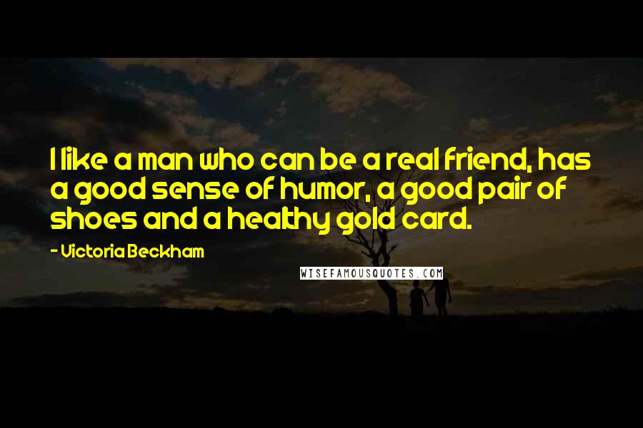 Victoria Beckham Quotes: I like a man who can be a real friend, has a good sense of humor, a good pair of shoes and a healthy gold card.