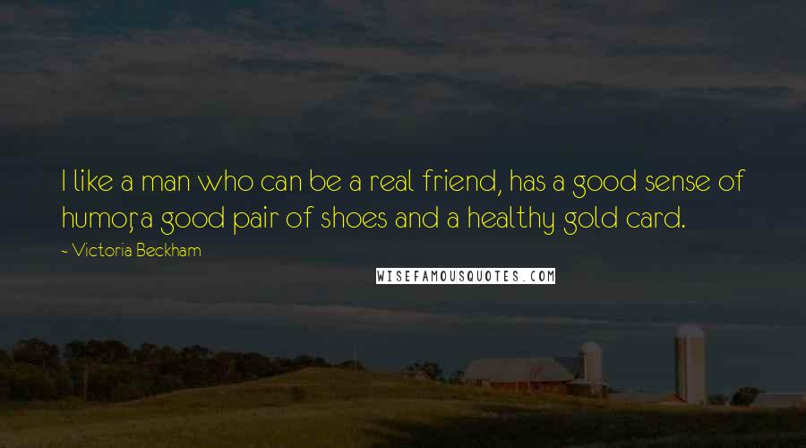 Victoria Beckham Quotes: I like a man who can be a real friend, has a good sense of humor, a good pair of shoes and a healthy gold card.