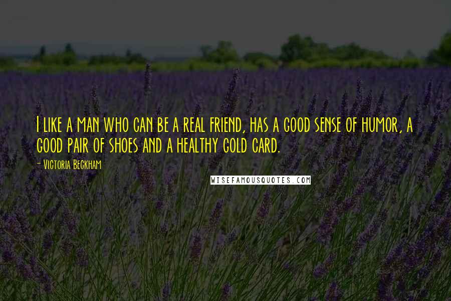 Victoria Beckham Quotes: I like a man who can be a real friend, has a good sense of humor, a good pair of shoes and a healthy gold card.