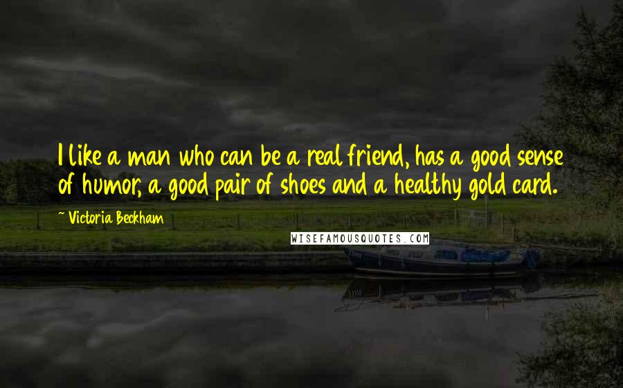 Victoria Beckham Quotes: I like a man who can be a real friend, has a good sense of humor, a good pair of shoes and a healthy gold card.