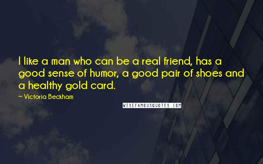 Victoria Beckham Quotes: I like a man who can be a real friend, has a good sense of humor, a good pair of shoes and a healthy gold card.