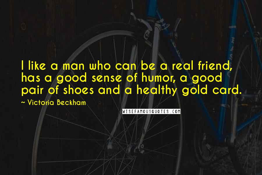 Victoria Beckham Quotes: I like a man who can be a real friend, has a good sense of humor, a good pair of shoes and a healthy gold card.