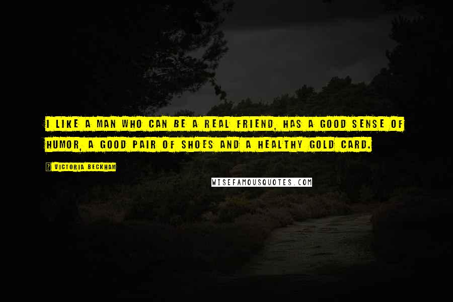 Victoria Beckham Quotes: I like a man who can be a real friend, has a good sense of humor, a good pair of shoes and a healthy gold card.