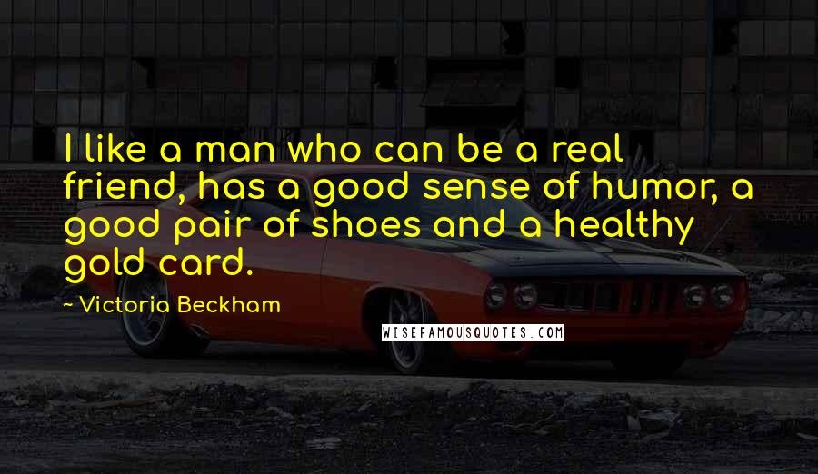 Victoria Beckham Quotes: I like a man who can be a real friend, has a good sense of humor, a good pair of shoes and a healthy gold card.