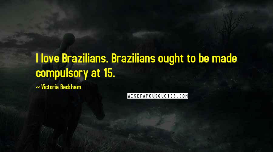 Victoria Beckham Quotes: I love Brazilians. Brazilians ought to be made compulsory at 15.
