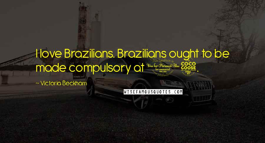 Victoria Beckham Quotes: I love Brazilians. Brazilians ought to be made compulsory at 15.