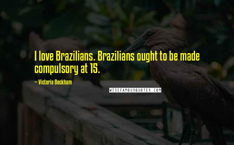 Victoria Beckham Quotes: I love Brazilians. Brazilians ought to be made compulsory at 15.