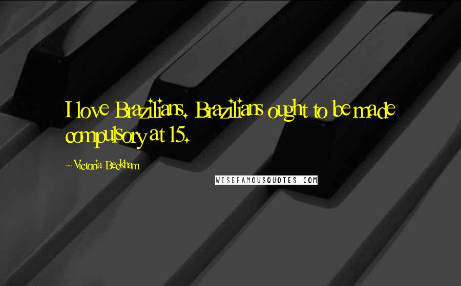 Victoria Beckham Quotes: I love Brazilians. Brazilians ought to be made compulsory at 15.