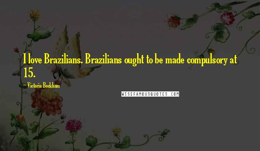 Victoria Beckham Quotes: I love Brazilians. Brazilians ought to be made compulsory at 15.