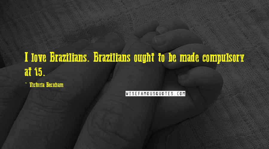 Victoria Beckham Quotes: I love Brazilians. Brazilians ought to be made compulsory at 15.