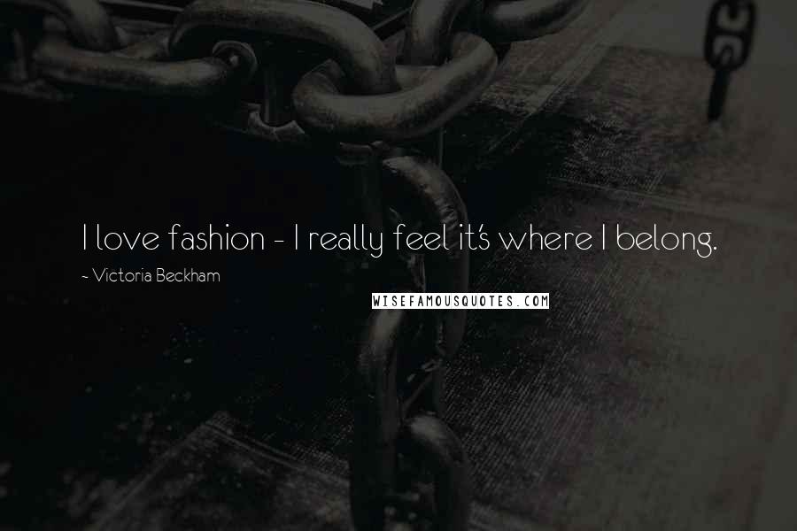 Victoria Beckham Quotes: I love fashion - I really feel it's where I belong.