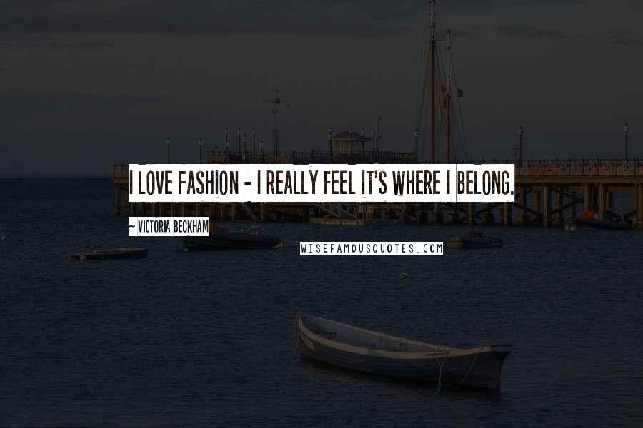 Victoria Beckham Quotes: I love fashion - I really feel it's where I belong.