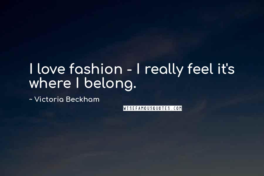 Victoria Beckham Quotes: I love fashion - I really feel it's where I belong.
