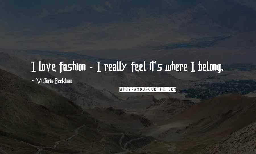 Victoria Beckham Quotes: I love fashion - I really feel it's where I belong.