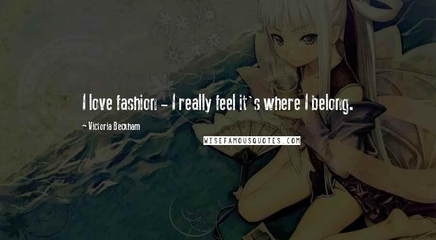 Victoria Beckham Quotes: I love fashion - I really feel it's where I belong.