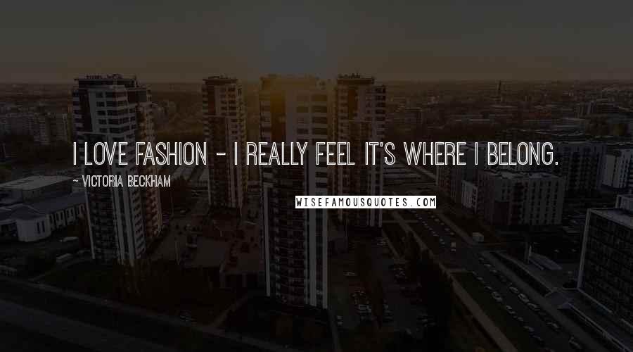 Victoria Beckham Quotes: I love fashion - I really feel it's where I belong.