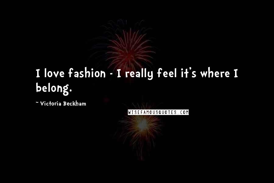 Victoria Beckham Quotes: I love fashion - I really feel it's where I belong.