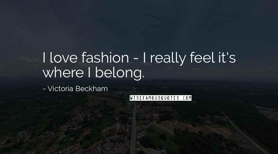 Victoria Beckham Quotes: I love fashion - I really feel it's where I belong.