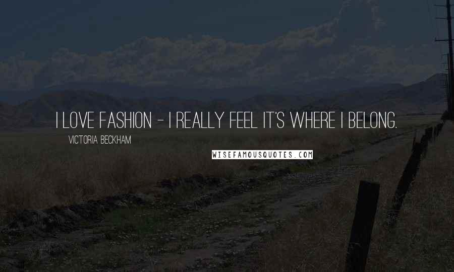 Victoria Beckham Quotes: I love fashion - I really feel it's where I belong.