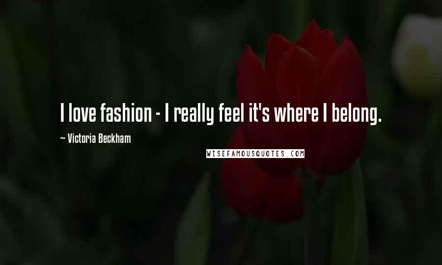 Victoria Beckham Quotes: I love fashion - I really feel it's where I belong.