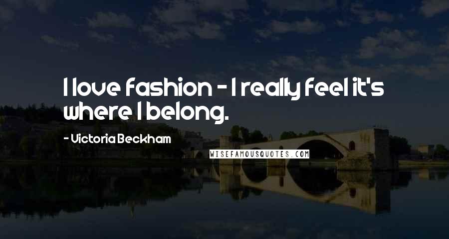 Victoria Beckham Quotes: I love fashion - I really feel it's where I belong.