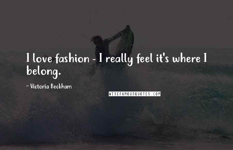 Victoria Beckham Quotes: I love fashion - I really feel it's where I belong.