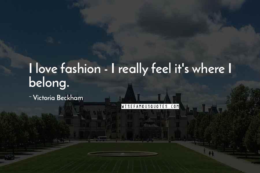Victoria Beckham Quotes: I love fashion - I really feel it's where I belong.