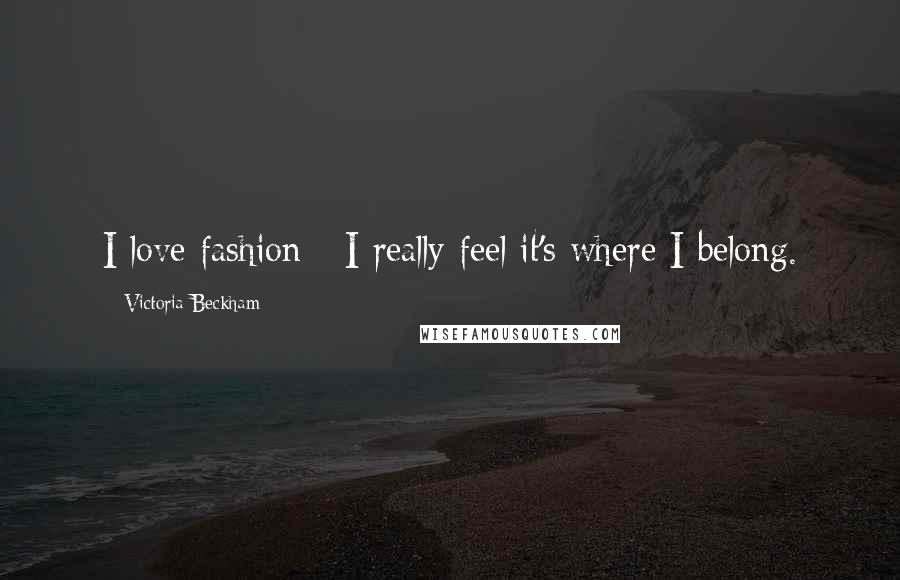 Victoria Beckham Quotes: I love fashion - I really feel it's where I belong.