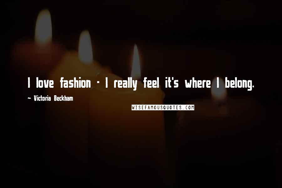 Victoria Beckham Quotes: I love fashion - I really feel it's where I belong.
