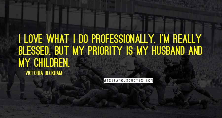 Victoria Beckham Quotes: I love what I do professionally, I'm really blessed. But my priority is my husband and my children.