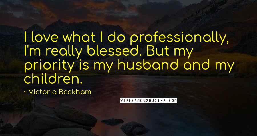 Victoria Beckham Quotes: I love what I do professionally, I'm really blessed. But my priority is my husband and my children.