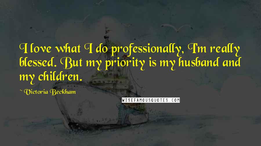 Victoria Beckham Quotes: I love what I do professionally, I'm really blessed. But my priority is my husband and my children.