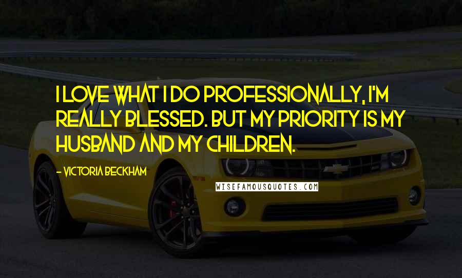 Victoria Beckham Quotes: I love what I do professionally, I'm really blessed. But my priority is my husband and my children.