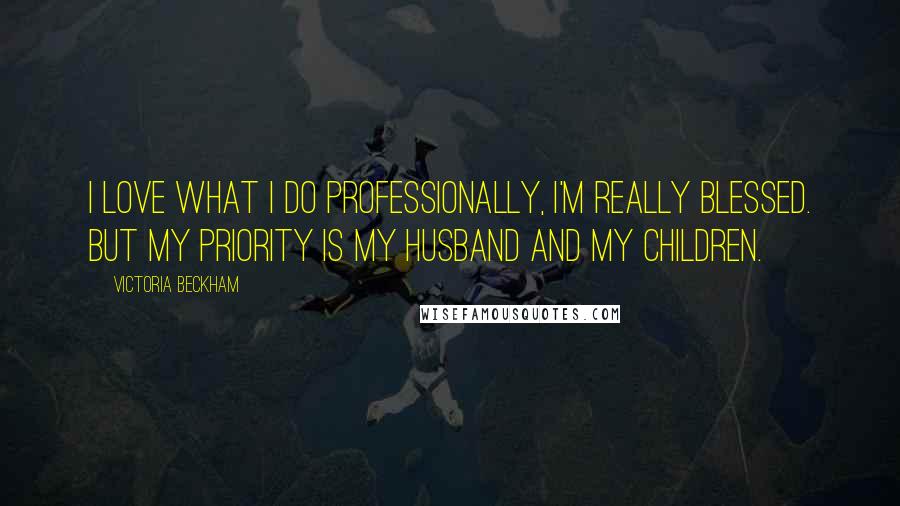 Victoria Beckham Quotes: I love what I do professionally, I'm really blessed. But my priority is my husband and my children.