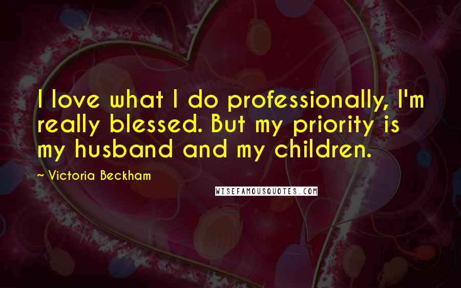 Victoria Beckham Quotes: I love what I do professionally, I'm really blessed. But my priority is my husband and my children.