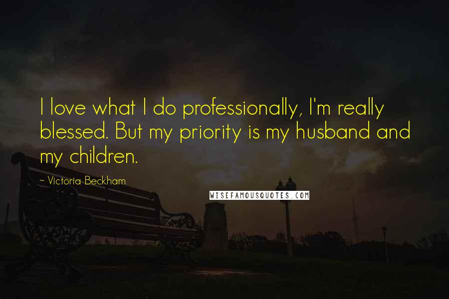 Victoria Beckham Quotes: I love what I do professionally, I'm really blessed. But my priority is my husband and my children.