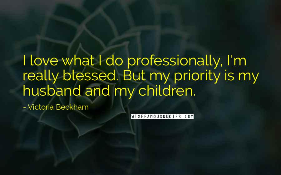 Victoria Beckham Quotes: I love what I do professionally, I'm really blessed. But my priority is my husband and my children.
