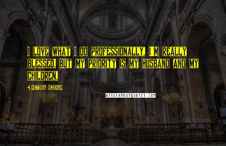 Victoria Beckham Quotes: I love what I do professionally, I'm really blessed. But my priority is my husband and my children.