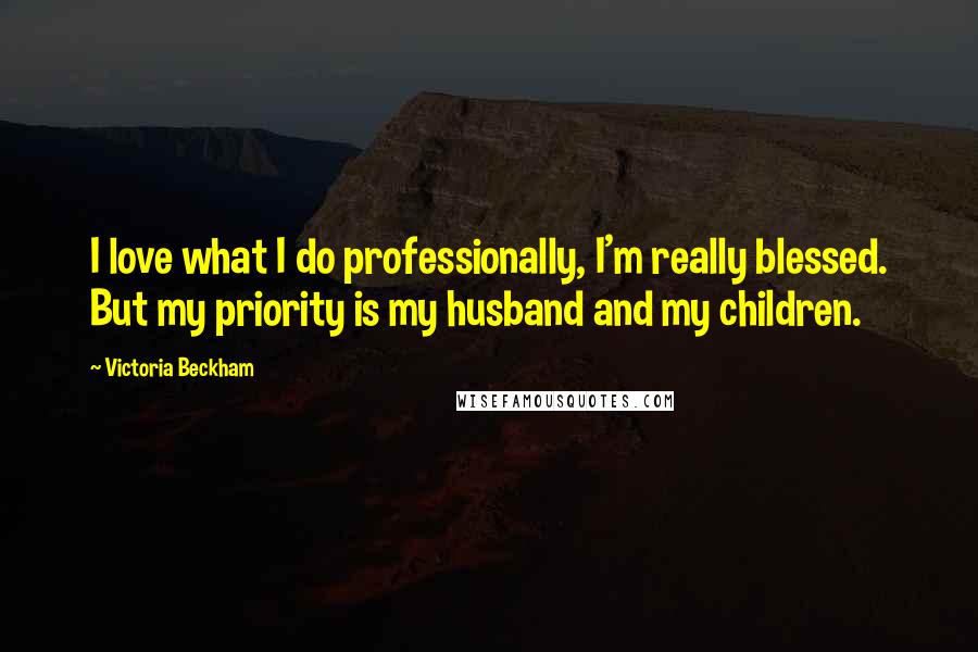 Victoria Beckham Quotes: I love what I do professionally, I'm really blessed. But my priority is my husband and my children.