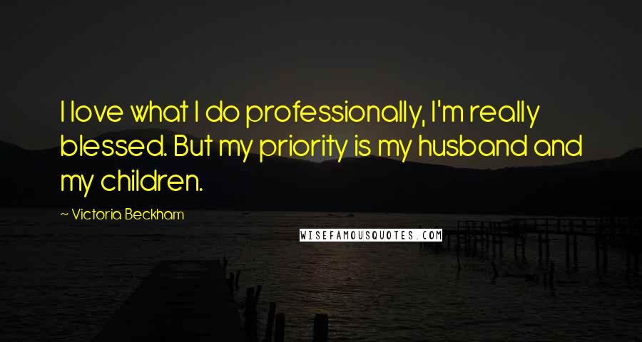 Victoria Beckham Quotes: I love what I do professionally, I'm really blessed. But my priority is my husband and my children.