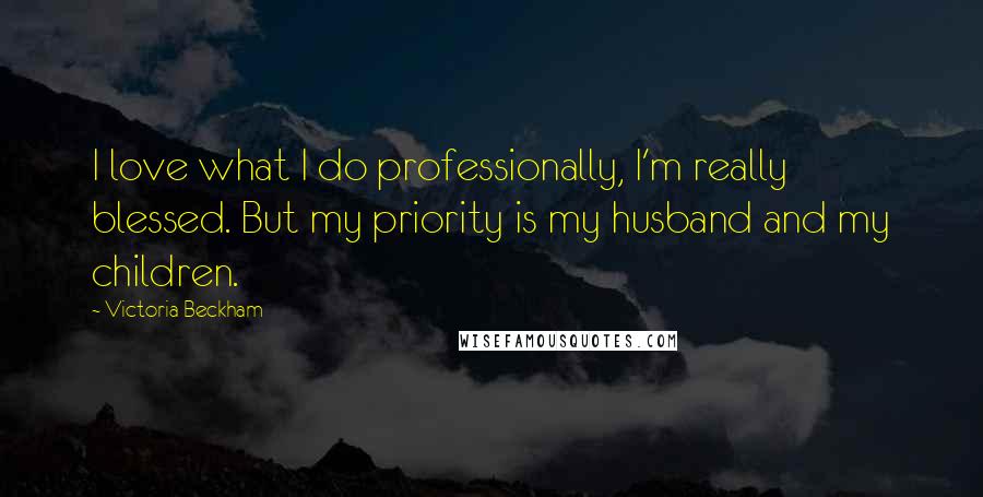 Victoria Beckham Quotes: I love what I do professionally, I'm really blessed. But my priority is my husband and my children.