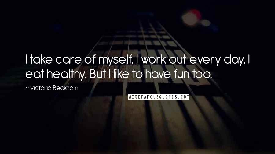 Victoria Beckham Quotes: I take care of myself. I work out every day. I eat healthy. But I like to have fun too.