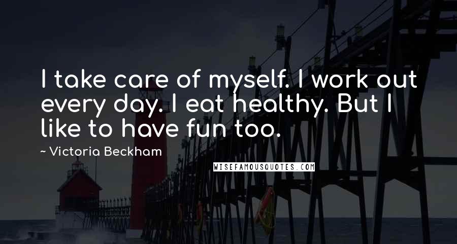 Victoria Beckham Quotes: I take care of myself. I work out every day. I eat healthy. But I like to have fun too.