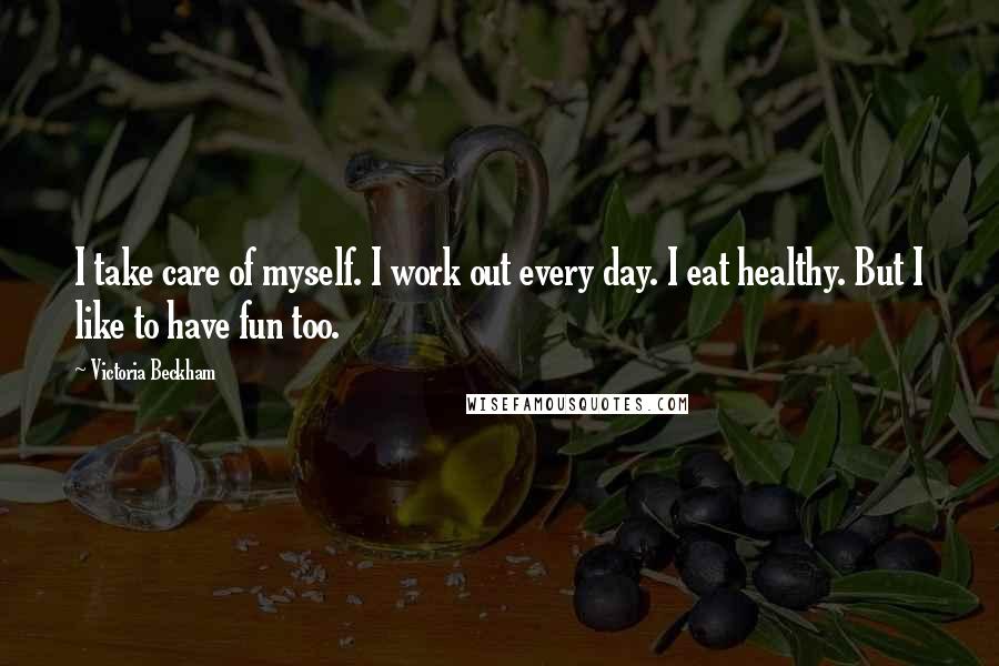Victoria Beckham Quotes: I take care of myself. I work out every day. I eat healthy. But I like to have fun too.