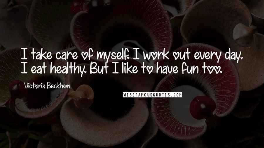 Victoria Beckham Quotes: I take care of myself. I work out every day. I eat healthy. But I like to have fun too.