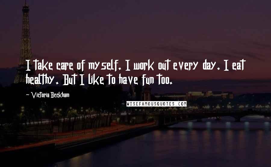 Victoria Beckham Quotes: I take care of myself. I work out every day. I eat healthy. But I like to have fun too.