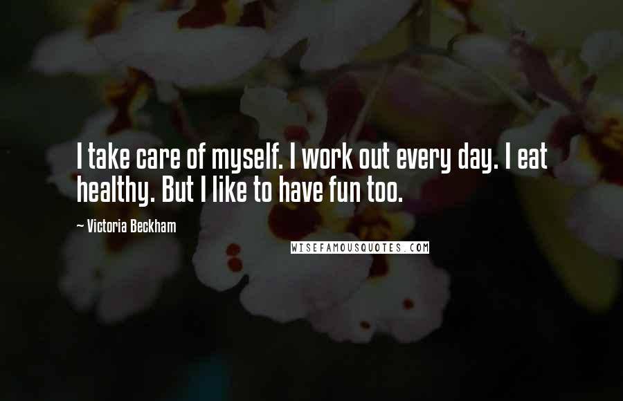 Victoria Beckham Quotes: I take care of myself. I work out every day. I eat healthy. But I like to have fun too.